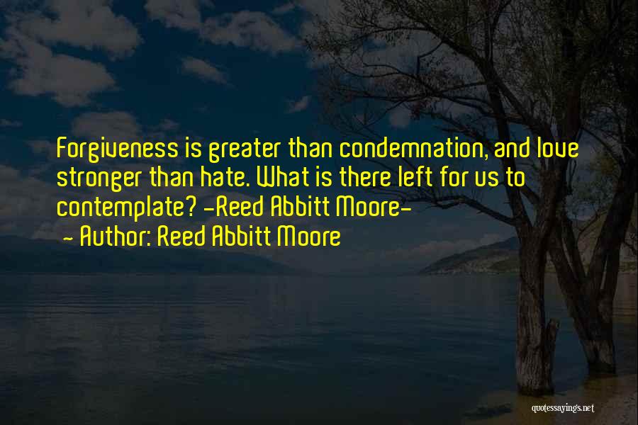 Reed Abbitt Moore Quotes: Forgiveness Is Greater Than Condemnation, And Love Stronger Than Hate. What Is There Left For Us To Contemplate? -reed Abbitt