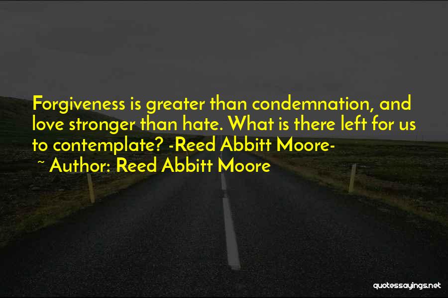 Reed Abbitt Moore Quotes: Forgiveness Is Greater Than Condemnation, And Love Stronger Than Hate. What Is There Left For Us To Contemplate? -reed Abbitt