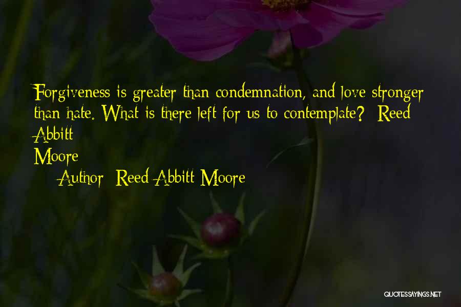 Reed Abbitt Moore Quotes: Forgiveness Is Greater Than Condemnation, And Love Stronger Than Hate. What Is There Left For Us To Contemplate? -reed Abbitt