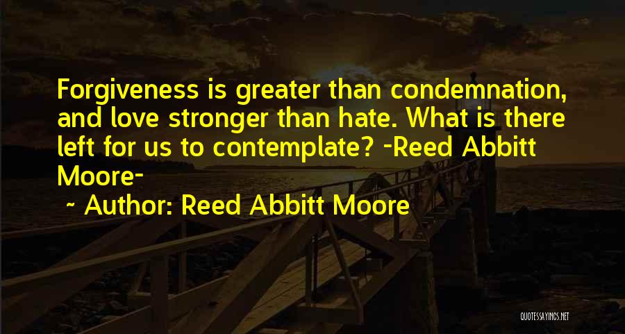 Reed Abbitt Moore Quotes: Forgiveness Is Greater Than Condemnation, And Love Stronger Than Hate. What Is There Left For Us To Contemplate? -reed Abbitt