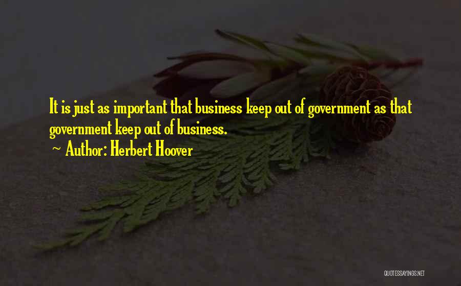 Herbert Hoover Quotes: It Is Just As Important That Business Keep Out Of Government As That Government Keep Out Of Business.