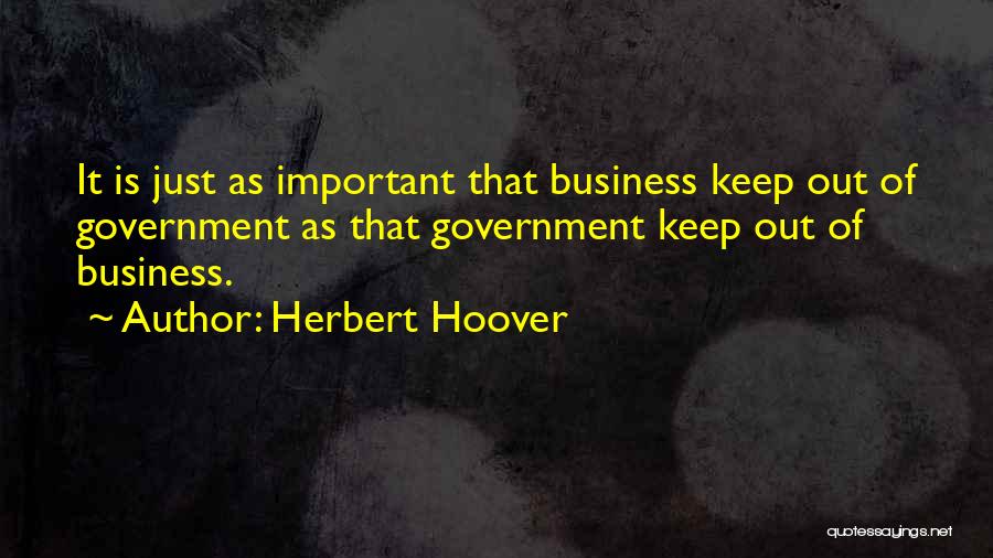 Herbert Hoover Quotes: It Is Just As Important That Business Keep Out Of Government As That Government Keep Out Of Business.