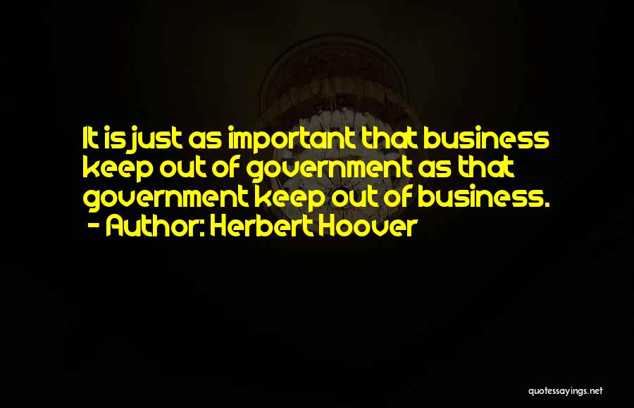 Herbert Hoover Quotes: It Is Just As Important That Business Keep Out Of Government As That Government Keep Out Of Business.