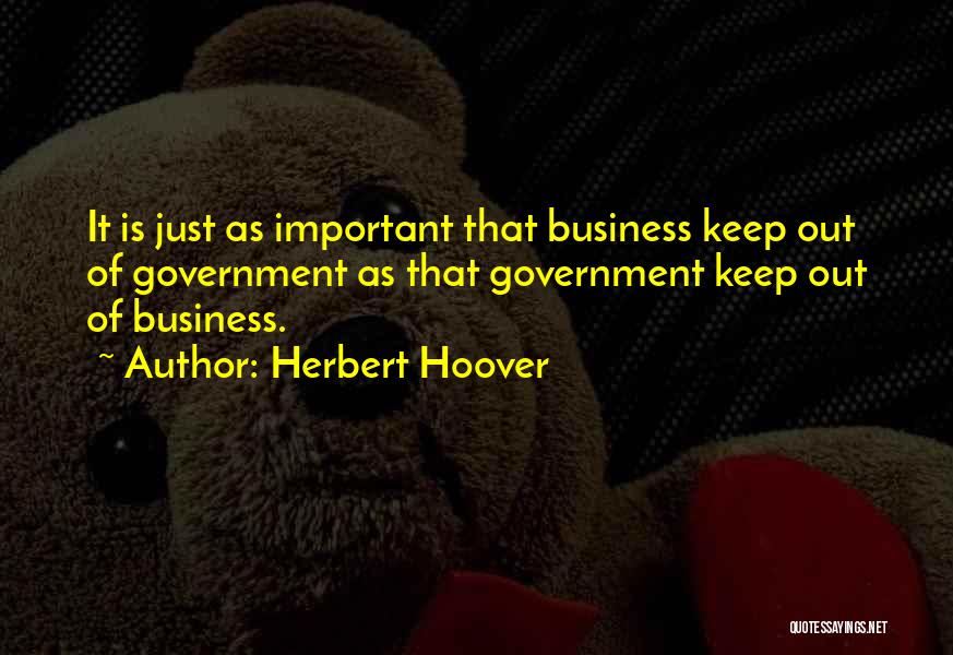 Herbert Hoover Quotes: It Is Just As Important That Business Keep Out Of Government As That Government Keep Out Of Business.