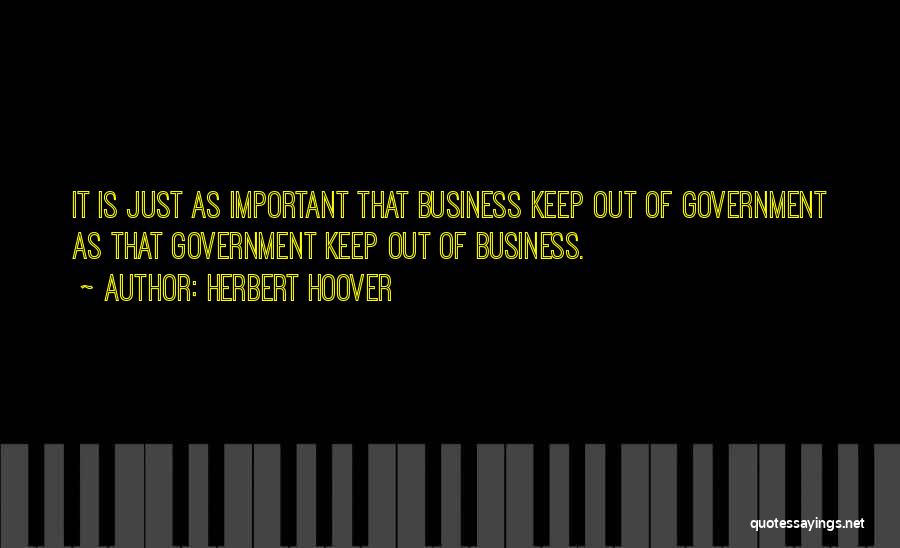 Herbert Hoover Quotes: It Is Just As Important That Business Keep Out Of Government As That Government Keep Out Of Business.