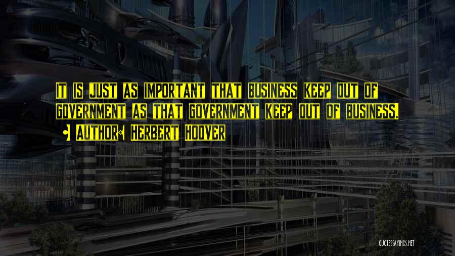 Herbert Hoover Quotes: It Is Just As Important That Business Keep Out Of Government As That Government Keep Out Of Business.