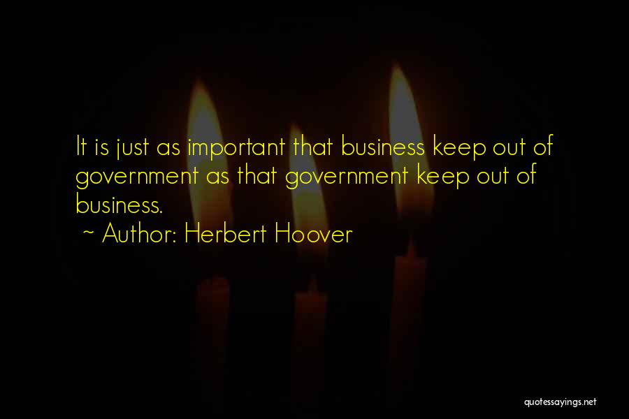 Herbert Hoover Quotes: It Is Just As Important That Business Keep Out Of Government As That Government Keep Out Of Business.