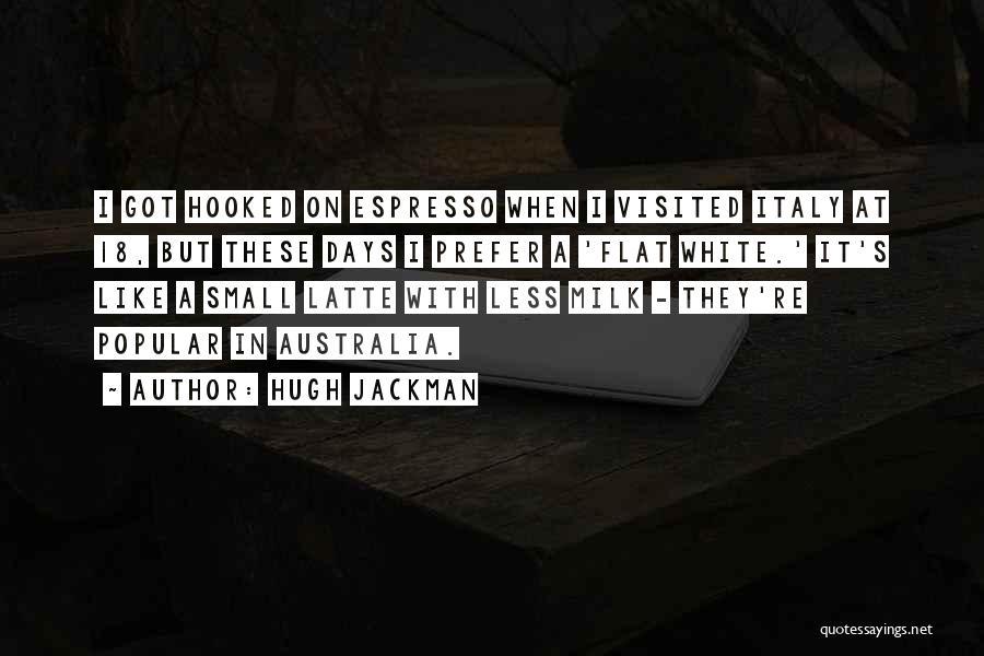 Hugh Jackman Quotes: I Got Hooked On Espresso When I Visited Italy At 18, But These Days I Prefer A 'flat White.' It's