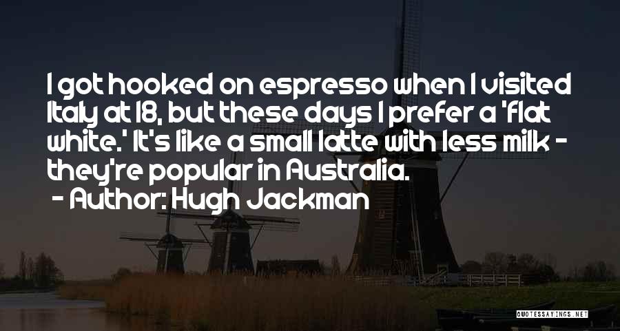 Hugh Jackman Quotes: I Got Hooked On Espresso When I Visited Italy At 18, But These Days I Prefer A 'flat White.' It's