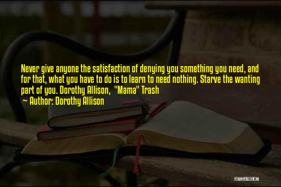 Dorothy Allison Quotes: Never Give Anyone The Satisfaction Of Denying You Something You Need, And For That, What You Have To Do Is