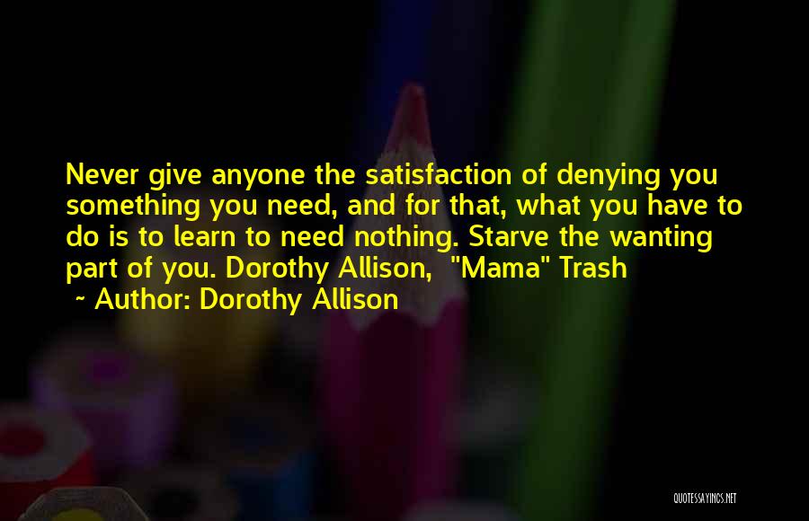 Dorothy Allison Quotes: Never Give Anyone The Satisfaction Of Denying You Something You Need, And For That, What You Have To Do Is