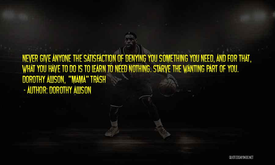 Dorothy Allison Quotes: Never Give Anyone The Satisfaction Of Denying You Something You Need, And For That, What You Have To Do Is