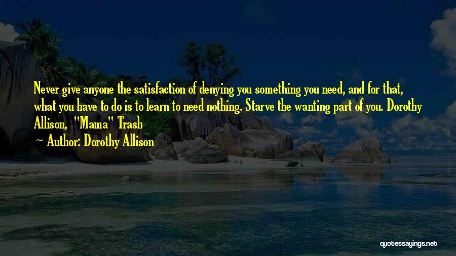 Dorothy Allison Quotes: Never Give Anyone The Satisfaction Of Denying You Something You Need, And For That, What You Have To Do Is