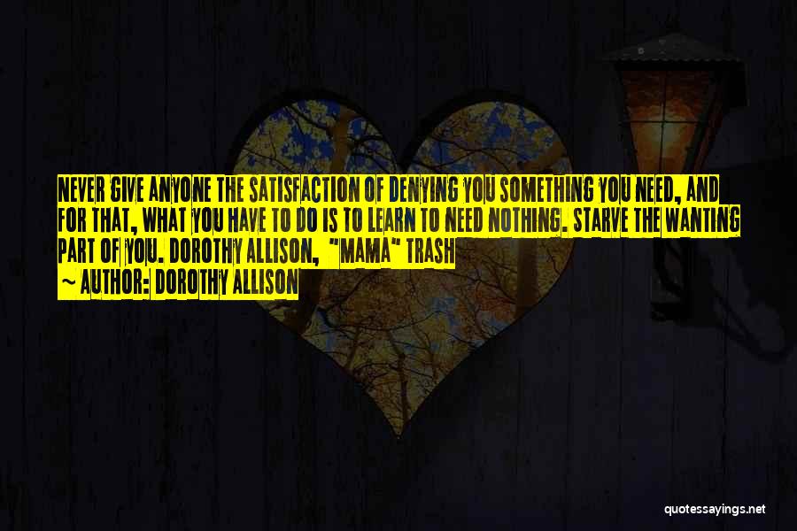 Dorothy Allison Quotes: Never Give Anyone The Satisfaction Of Denying You Something You Need, And For That, What You Have To Do Is