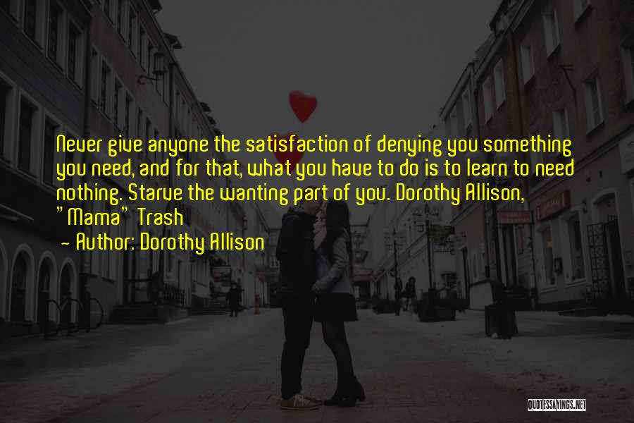 Dorothy Allison Quotes: Never Give Anyone The Satisfaction Of Denying You Something You Need, And For That, What You Have To Do Is