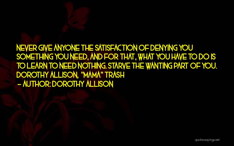 Dorothy Allison Quotes: Never Give Anyone The Satisfaction Of Denying You Something You Need, And For That, What You Have To Do Is