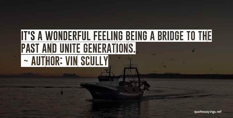Vin Scully Quotes: It's A Wonderful Feeling Being A Bridge To The Past And Unite Generations.