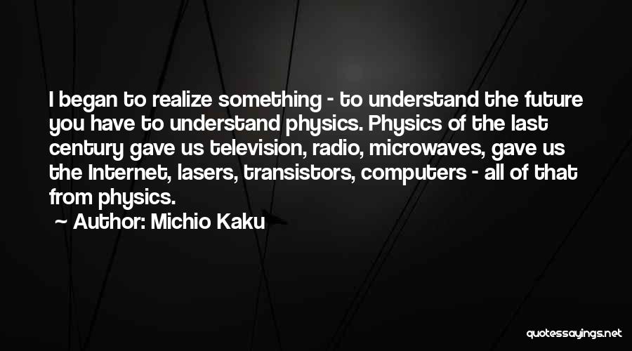 Michio Kaku Quotes: I Began To Realize Something - To Understand The Future You Have To Understand Physics. Physics Of The Last Century