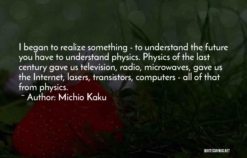 Michio Kaku Quotes: I Began To Realize Something - To Understand The Future You Have To Understand Physics. Physics Of The Last Century