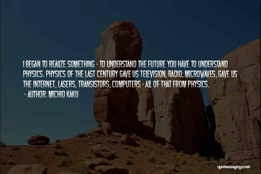 Michio Kaku Quotes: I Began To Realize Something - To Understand The Future You Have To Understand Physics. Physics Of The Last Century