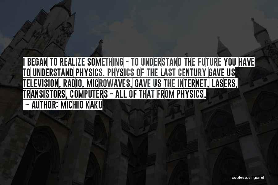 Michio Kaku Quotes: I Began To Realize Something - To Understand The Future You Have To Understand Physics. Physics Of The Last Century