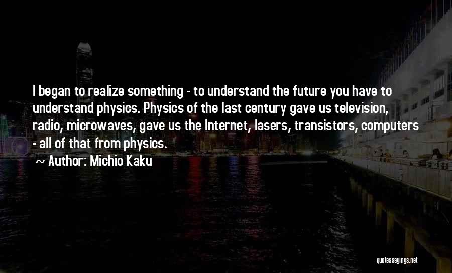 Michio Kaku Quotes: I Began To Realize Something - To Understand The Future You Have To Understand Physics. Physics Of The Last Century