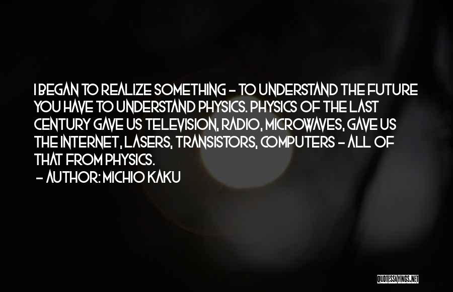 Michio Kaku Quotes: I Began To Realize Something - To Understand The Future You Have To Understand Physics. Physics Of The Last Century