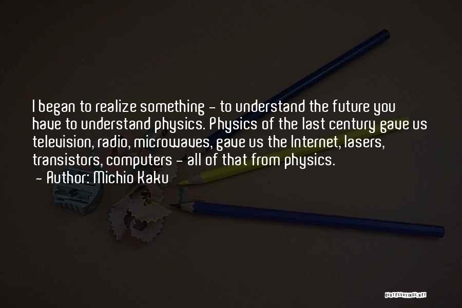 Michio Kaku Quotes: I Began To Realize Something - To Understand The Future You Have To Understand Physics. Physics Of The Last Century