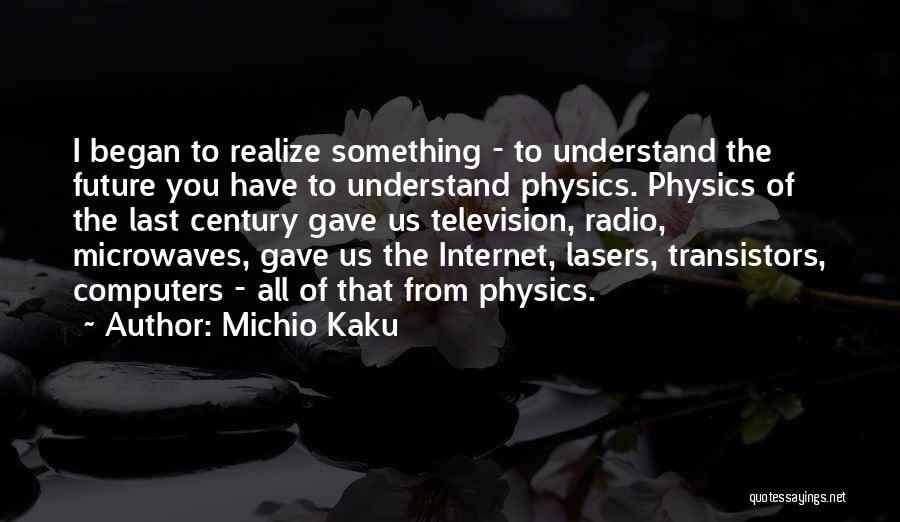 Michio Kaku Quotes: I Began To Realize Something - To Understand The Future You Have To Understand Physics. Physics Of The Last Century