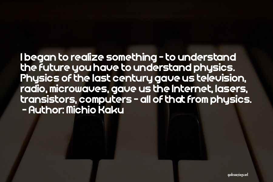 Michio Kaku Quotes: I Began To Realize Something - To Understand The Future You Have To Understand Physics. Physics Of The Last Century