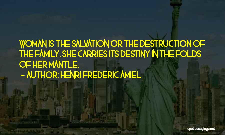 Henri Frederic Amiel Quotes: Woman Is The Salvation Or The Destruction Of The Family. She Carries Its Destiny In The Folds Of Her Mantle.