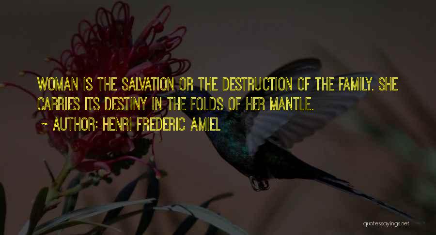 Henri Frederic Amiel Quotes: Woman Is The Salvation Or The Destruction Of The Family. She Carries Its Destiny In The Folds Of Her Mantle.