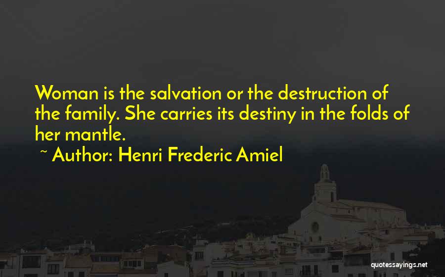Henri Frederic Amiel Quotes: Woman Is The Salvation Or The Destruction Of The Family. She Carries Its Destiny In The Folds Of Her Mantle.