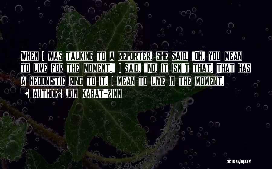 Jon Kabat-Zinn Quotes: When I Was Talking To A Reporter, She Said, Oh, You Mean To Live For The Moment. I Said, No,