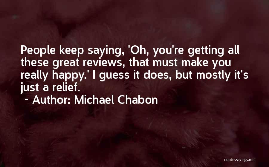 Michael Chabon Quotes: People Keep Saying, 'oh, You're Getting All These Great Reviews, That Must Make You Really Happy.' I Guess It Does,