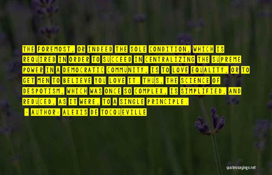 Alexis De Tocqueville Quotes: The Foremost, Or Indeed The Sole Condition, Which Is Required In Order To Succeed In Centralizing The Supreme Power In