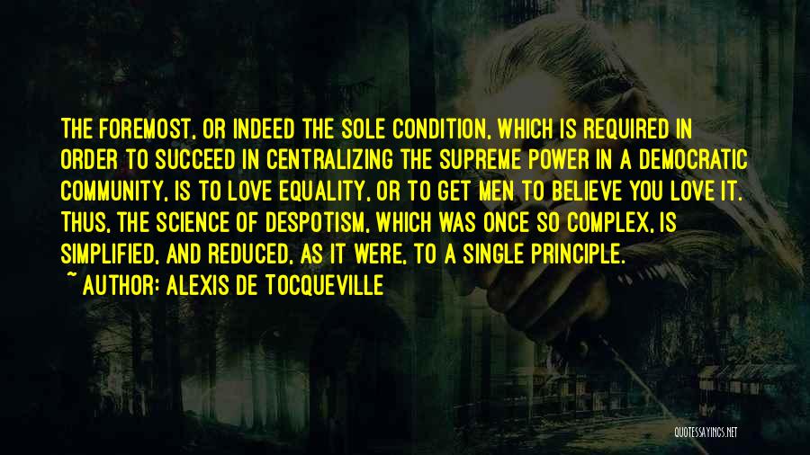 Alexis De Tocqueville Quotes: The Foremost, Or Indeed The Sole Condition, Which Is Required In Order To Succeed In Centralizing The Supreme Power In