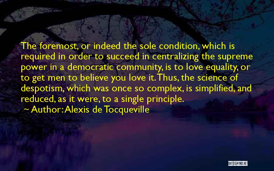 Alexis De Tocqueville Quotes: The Foremost, Or Indeed The Sole Condition, Which Is Required In Order To Succeed In Centralizing The Supreme Power In