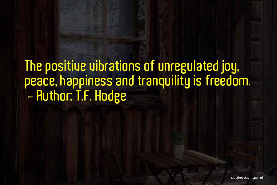 T.F. Hodge Quotes: The Positive Vibrations Of Unregulated Joy, Peace, Happiness And Tranquility Is Freedom.
