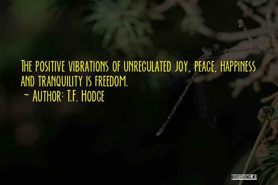 T.F. Hodge Quotes: The Positive Vibrations Of Unregulated Joy, Peace, Happiness And Tranquility Is Freedom.