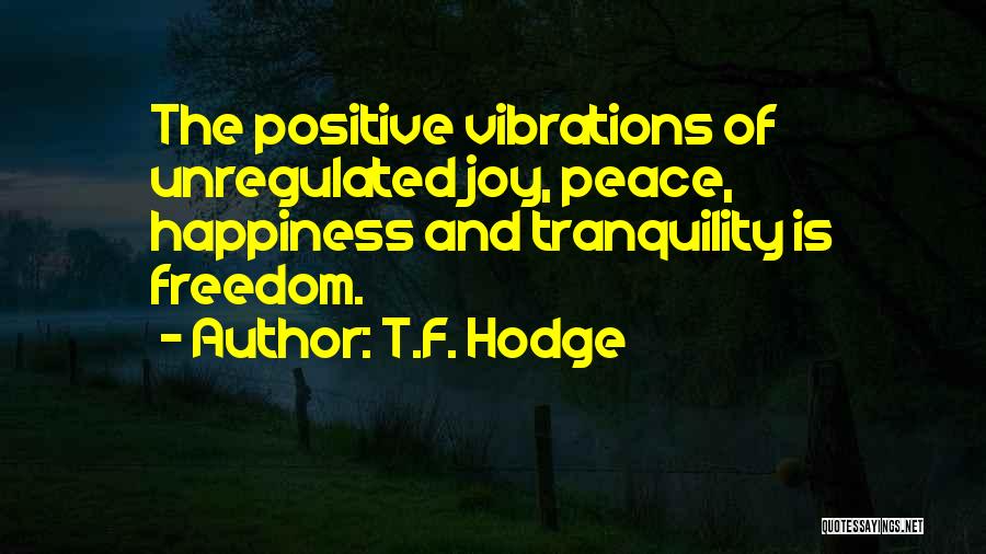 T.F. Hodge Quotes: The Positive Vibrations Of Unregulated Joy, Peace, Happiness And Tranquility Is Freedom.