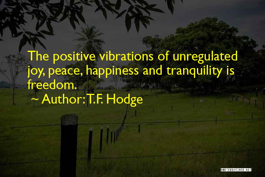 T.F. Hodge Quotes: The Positive Vibrations Of Unregulated Joy, Peace, Happiness And Tranquility Is Freedom.