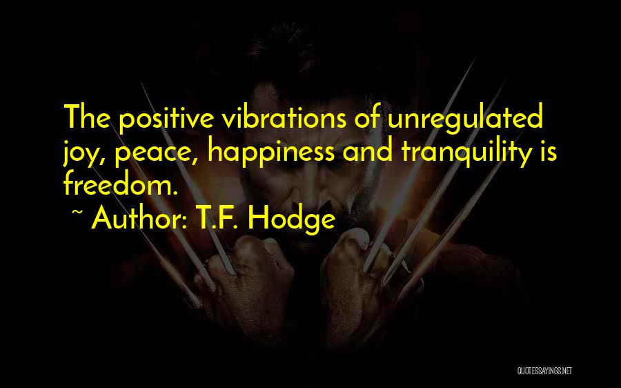 T.F. Hodge Quotes: The Positive Vibrations Of Unregulated Joy, Peace, Happiness And Tranquility Is Freedom.