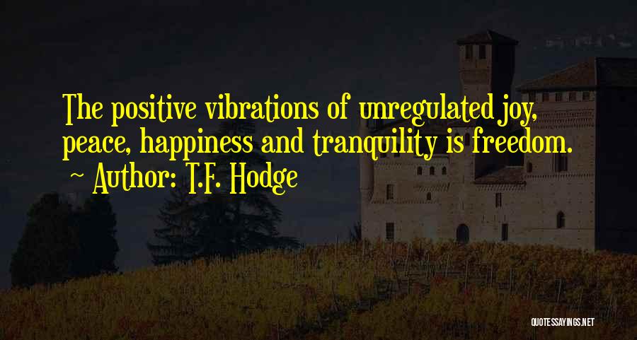 T.F. Hodge Quotes: The Positive Vibrations Of Unregulated Joy, Peace, Happiness And Tranquility Is Freedom.