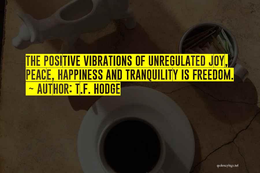 T.F. Hodge Quotes: The Positive Vibrations Of Unregulated Joy, Peace, Happiness And Tranquility Is Freedom.