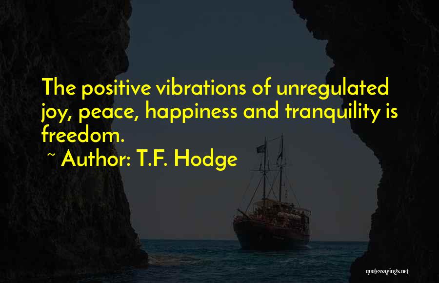 T.F. Hodge Quotes: The Positive Vibrations Of Unregulated Joy, Peace, Happiness And Tranquility Is Freedom.