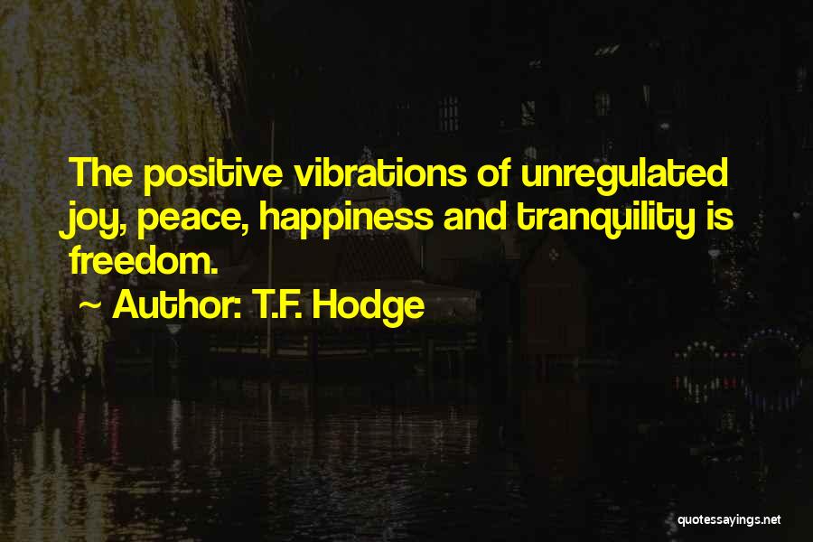 T.F. Hodge Quotes: The Positive Vibrations Of Unregulated Joy, Peace, Happiness And Tranquility Is Freedom.