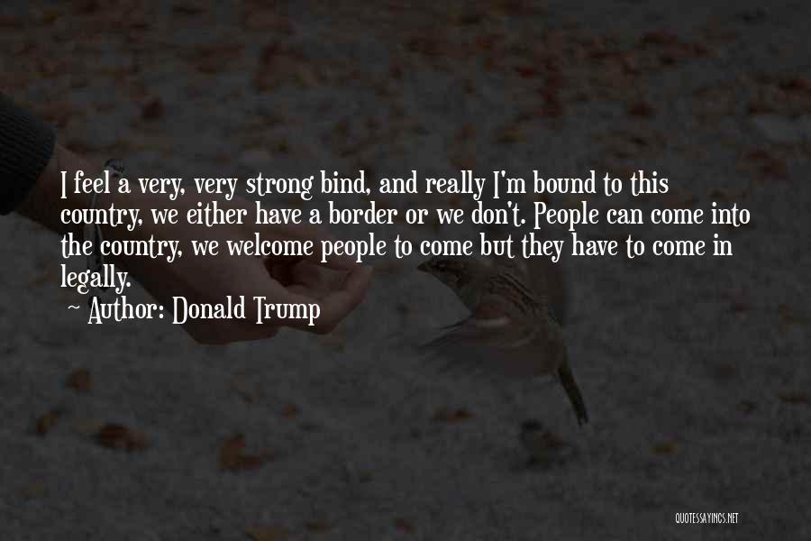 Donald Trump Quotes: I Feel A Very, Very Strong Bind, And Really I'm Bound To This Country, We Either Have A Border Or