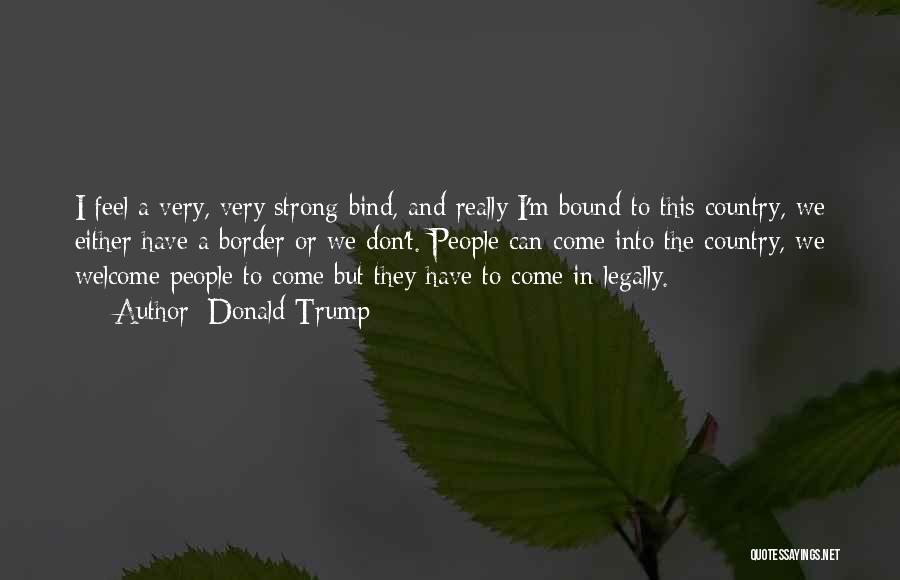 Donald Trump Quotes: I Feel A Very, Very Strong Bind, And Really I'm Bound To This Country, We Either Have A Border Or