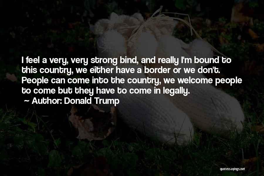 Donald Trump Quotes: I Feel A Very, Very Strong Bind, And Really I'm Bound To This Country, We Either Have A Border Or
